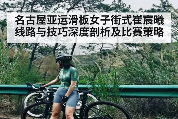 名古屋亚运滑板女子街式崔宸曦线路与技巧深度剖析及比赛策略