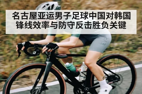 名古屋亚运男子足球中国对韩国锋线效率与防守反击胜负关键