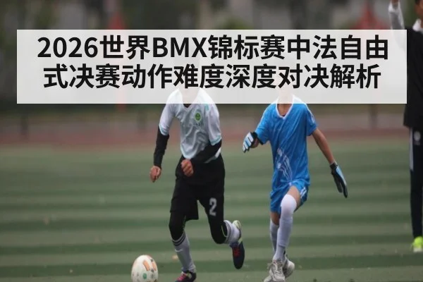 2026世界BMX锦标赛中法自由式决赛动作难度深度对决解析