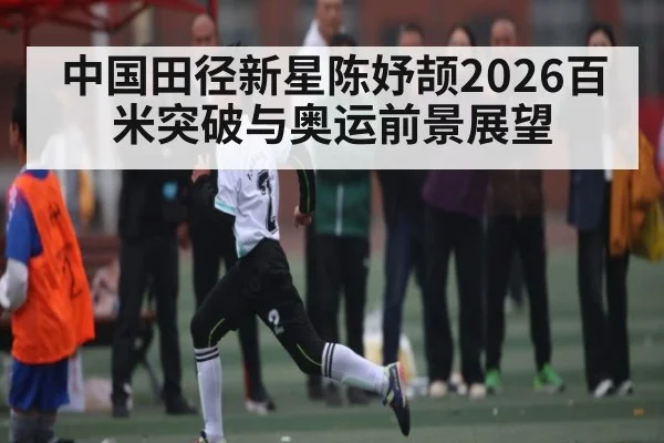 中国田径新星陈妤颉2026百米突破与奥运前景展望