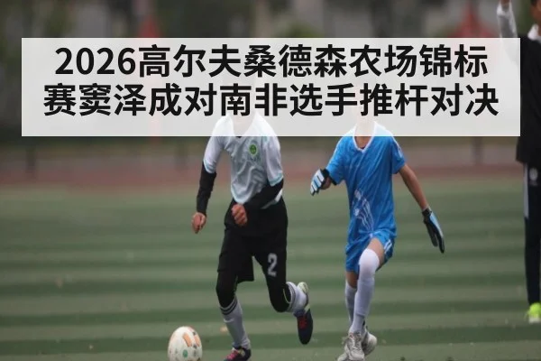 2026高尔夫桑德森农场锦标赛窦泽成对南非选手推杆对决